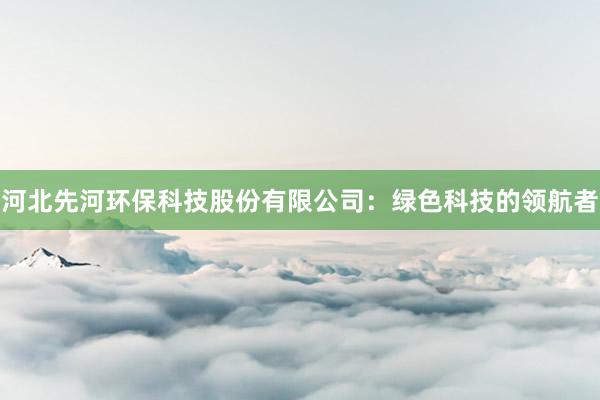 河北先河环保科技股份有限公司：绿色科技的领航者