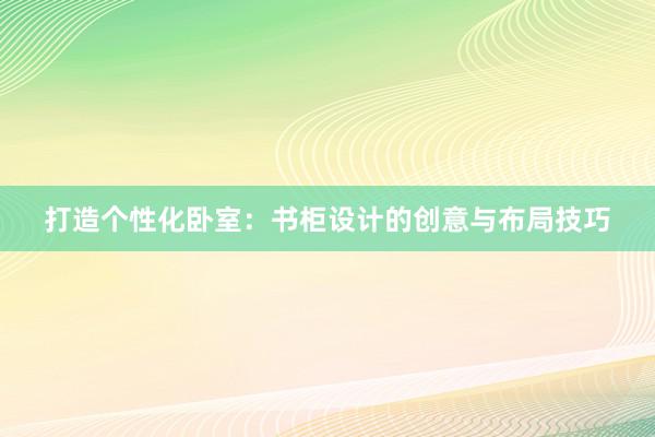 打造个性化卧室：书柜设计的创意与布局技巧