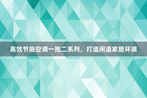 高效节能空调一拖二系列，打造闲适家居环境