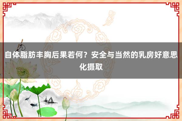 自体脂肪丰胸后果若何？安全与当然的乳房好意思化摄取